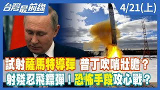 試射薩馬特導彈 普丁吹哨壯膽？射殘忍飛鏢彈！恐怖手段攻心戰？【台灣最前線】2022.04.21(上)