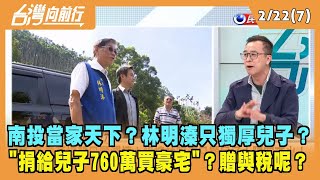 2023.02.22【台灣向前行 Part7】南投當家天下？林明溱只獨厚兒子？捐兒760萬買豪宅？贈與稅呢？