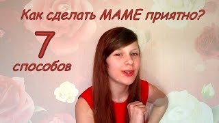 Как сделать МАМЕ приятно? 7 способов