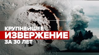 Крупнейшее за 30 лет: последствия извержения вулкана в Тихом океане