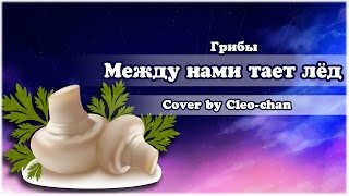 【Cleo-chan】Между нами тает лёд (Грибы cover)