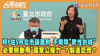 2022.04.27【台灣向前行 Part2】柯P估5月北市破萬例 不排除"軟性封城"！動用"國家公權力"？製造恐慌？