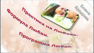 ЕЛЕНА БРОДОВА Практика на Любовь. Формула Любви. Программа Любви.