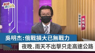 【財經週日趴】吳明杰：俄戰損大已無戰力 夜晚.雨天不出擊只走高速公路 2022.05.08