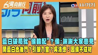 2023.11.07【台灣向前行 Part7】藍白破局就"侯韓配"？侯:謝謝大家意見 開藍白合後門？遷就柯？引狼入室？吳沛憶：因侯不成材