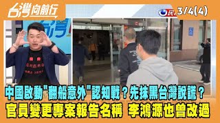 2024.03.04【台灣向前行 Part4】中國啟動"翻船意外"認知戰？先抹黑台灣說謊？官員變更專案報告名稱 李鴻源也曾改過