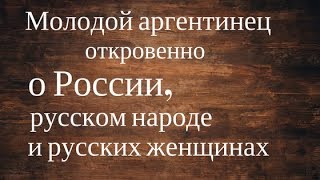 Аргентинец откровенно о России, русских женщинах и русском народе..