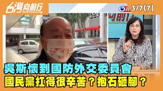 2022.03.07【台灣向前行 Part7】吳斯懷到國防外交委員會 國民黨自抱石頭砸腳？