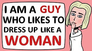 I am a GUY who likes to dress up like a WOMAN