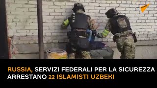 Russia, servizi federali per la sicurezza arrestano 22 islamisti uzbeki
