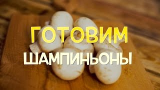 Шампиньоны. Как вкусно и быстро приготовить