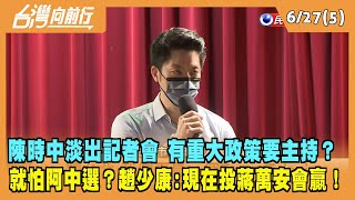 2022.06.27【台灣向前行 Part5】陳時中今起淡出記者會 有重大政策要主持？就怕阿中選？趙少康：現在投蔣萬安會贏！