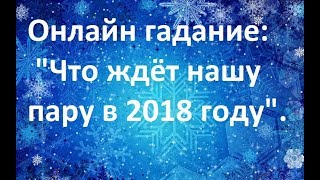 Он-лайн гадание: " Что ждёт нашу пару в 2018 году".