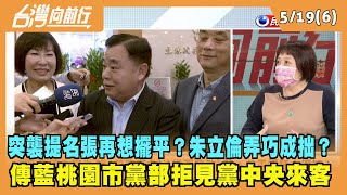 2022.05.19【台灣向前行 Part6】突襲提名張再想擺平？朱立倫弄巧成拙？傳藍桃園市黨部拒見黨中央來客