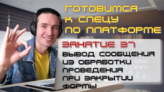 ГОТОВИМСЯ К СПЕЦУ ПО ПЛАТФОРМЕ 1С. ЗАНЯТИЕ 37. СООБЩЕНИЕ ИЗ ОБРАБОТКИ ПРОВЕДЕНИЯ ПРИ ЗАКРЫТИИ ФОРМЫ