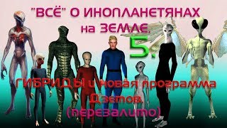 "ВСЁ" ОБ ИНОПЛАНЕТЯНАХ на ЗЕМЛЕ.5. Гибриды и новая программа Дзетов.(перезалив).