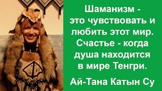 Шаманизм - любить этот мир. Счастье - душа в мире Тенгри. Ай-Тана Катын Су.