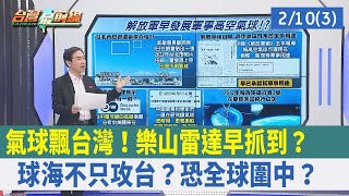 氣球飄台灣！"樂山雷達"早抓到？ "球海"不只攻台？恐全球圍中？【台灣最前線 重點摘要】2023.02.10(3)
