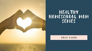 Healthy Homeschool Mom Series/Self Care