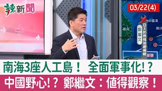 【辣新聞152 重點摘要】南海3座人工島！ 全面軍事化!? 中國野心!? 鄭繼文：值得觀察！ 2022.03.22(4)