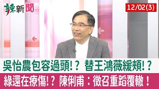 【辣新聞152 重點摘要】吳怡農包容過頭!? 替王鴻薇緩頰!? 綠還在療傷!? 陳俐甫：徵召重蹈覆轍！ 2022.12.02(3)