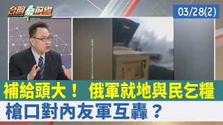 補給頭大！ 俄軍就地與民乞糧 槍口對內友軍互轟？【台灣最前線 重點摘要】2022.03.28(2)