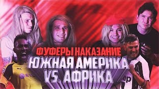 ФУФЕРЫ НАКАЗАНИЕ! ЮЖНАЯ АМЕРИКА vs. АФРИКА