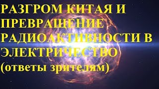 РАЗГРОМ КИТАЯ И ПРЕВРАЩЕНИЕ РАДИОАКТИВНОСТИ В ЭЛЕКТРИЧЕСТВО (ответы зрителям)