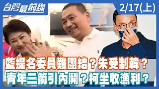 藍提名委員難團結？朱受制韓？ 青年三箭引內鬨？柯坐收漁利？【台灣最前線】2022.02.17(上)