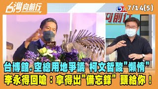2022.07.14【台灣向前行 Part5】台博館.空總用地爭議 柯文哲酸"懶惰" 李永得回嗆：拿得出備忘錄頭給你！