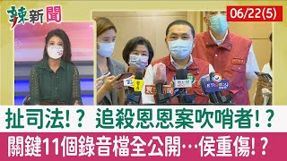 【辣新聞152 重點摘要】扯司法!? 追殺恩恩案吹哨者!? 關鍵11個錄音檔全公開…侯重傷!? 2022.06.22(5)