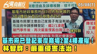 2024.03.08【台灣向前行 Part7】基市府已登記東岸商場2至4樓產權！林智群：嚴重侵害法治！