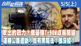 吹出的戰力？俄最強T-90M成易開罐 運補公路遭斷！烏有黑魔法？俄沒招？【台灣最前線】2022.05.05(上)