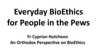 Everyday Bioethics - Fr Cyprian Hutcheon - An Orthodox Perspective on BioEthics