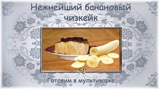 Нежнейший банановый чизкейк. Готовим в мультиварке
