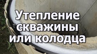 Как утеплить скважину или колодец?