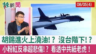 【辣新聞152 重點摘要】胡錫進火上澆油!? 沒台階下!? 小粉紅反串超悲傷!? 看透中共紙老虎！ 2022.08.05(4)