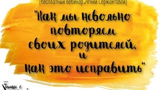 Вебинар Агнии Сержантовой: «КАК МЫ НЕВОЛЬНО ПОВТОРЯЕМ СВОИХ РОДИТЕЛЕЙ, И КАК ЭТО ИСПРАВИТЬ»