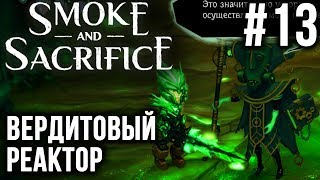 Smoke and Sacrifice | Прохождение EP #13 | ВЕРДИТОВЫЙ РЕАКТОР | НОВЫЙ МЕЧ