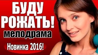 БУДУ РОЖАТЬ! (2016) Русская мелодрама, Новый фильм про любовь нашекиноhd