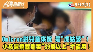 2022.05.17【台灣向前行 Part2】Omicron對兒童是"虎姑婆"！退燒塞劑39度以上才能用