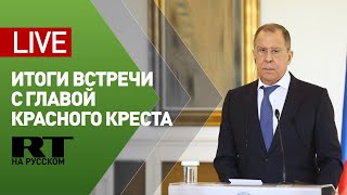Лавров и глава Красного Креста подводят итоги переговоров — LIVE