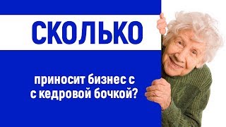 КАКОЙ РЕАЛЬНЫЙ ДОХОД ОТ БИЗНЕСА С КЕДРОВОЙ БОЧКОЙ?
