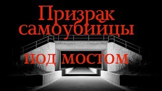 Призрак дух самоубийцы под мостом!