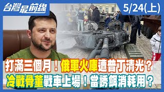打滿三個月！俄軍火庫遭普丁清光？冷戰骨董戰車上場！當誘餌消耗用？【台灣最前線】2022.05.24(上)