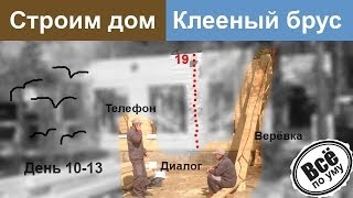 Строим дом из клееного бруса. День 10-13. Сделано 19 венцов. Компенсатор усадки. Дожди. Все по уму