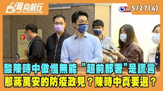 2022.05.27【台灣向前行 Part4】酸陳時中傲慢無能 "超前部署"是謊言 那蔣萬安的防疫政見？