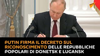 Putin firma il decreto sul riconoscimento delle Repubbliche Popolari di Donetsk e Lugansk