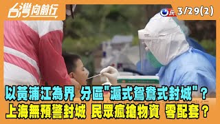 2022.03.29【台灣向前行 Part2】上海以黃浦江為界 分區"滬式鴛鴦式封城"？無預警封城 民眾瘋搶物資 零配套？