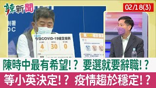 【辣新聞152 重點摘要】陳時中最有希望!? 要選就要辭職!? 等小英決定!? 疫情趨於穩定!? 2022.02.18(3)